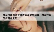 樱花校园怎么登录进去英文版游戏（樱花校园怎么用中文?）