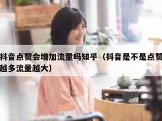 抖音点赞会增加流量吗知乎（抖音是不是点赞越多流量越大）