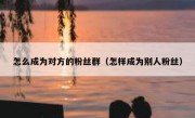 怎么成为对方的粉丝群（怎样成为别人粉丝）
