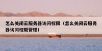 怎么关闭云服务器访问权限（怎么关闭云服务器访问权限管理）