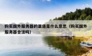 购买国外服务器的渠道是什么意思（购买国外服务器合法吗）