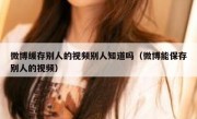 微博缓存别人的视频别人知道吗（微博能保存别人的视频）