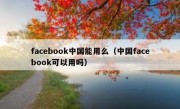 facebook中国能用么（中国facebook可以用吗）