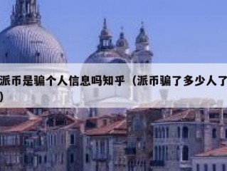 派币是骗个人信息吗知乎（派币骗了多少人了）