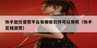 快手低价涨赞平台有哪些软件可以用呢（快手花钱涨赞）