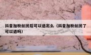 抖音加粉丝团后可以退出么（抖音加粉丝团了可以退吗）