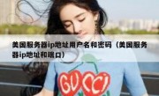 美国服务器ip地址用户名和密码（美国服务器ip地址和端口）