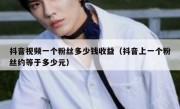 抖音视频一个粉丝多少钱收益（抖音上一个粉丝约等于多少元）