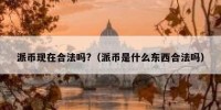 派币现在合法吗?（派币是什么东西合法吗）