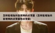 怎样能增加抖音视频的点赞量（怎样能增加抖音视频的点赞量和点赞量）