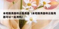 本地服务器和云服务器（本地服务器和云服务器可以一起用吗）