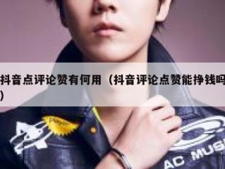 抖音点评论赞有何用（抖音评论点赞能挣钱吗）