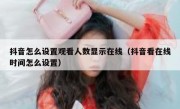 抖音怎么设置观看人数显示在线（抖音看在线时间怎么设置）
