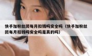 快手加粉丝团每月扣钱吗安全吗（快手加粉丝团每月扣钱吗安全吗是真的吗）