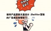 推特产品营销方案设计（twitter营销的广告类型有哪些?）