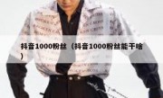 抖音1000粉丝（抖音1000粉丝能干啥）