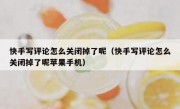 快手写评论怎么关闭掉了呢（快手写评论怎么关闭掉了呢苹果手机）