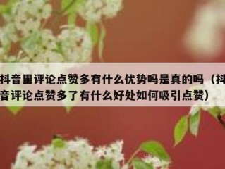 抖音里评论点赞多有什么优势吗是真的吗（抖音评论点赞多了有什么好处如何吸引点赞）