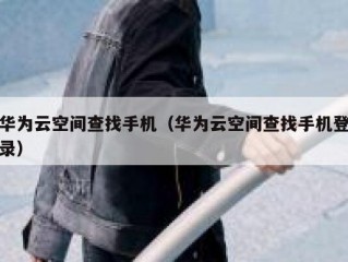 华为云空间查找手机（华为云空间查找手机登录）