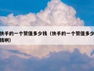 快手的一个赞值多少钱（快手的一个赞值多少钱啊）