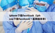 iphone下载facebook（iphone下载facebook一直网络异常）