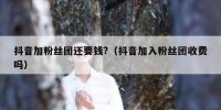 抖音加粉丝团还要钱?（抖音加入粉丝团收费吗）