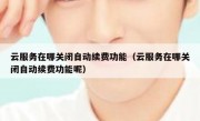 云服务在哪关闭自动续费功能（云服务在哪关闭自动续费功能呢）