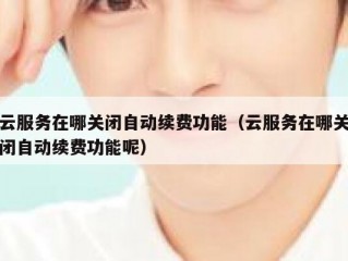 云服务在哪关闭自动续费功能（云服务在哪关闭自动续费功能呢）