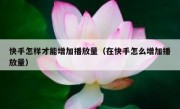 快手怎样才能增加播放量（在快手怎么增加播放量）