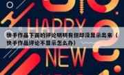 快手作品下面的评论明明有但却没显示出来（快手作品评论不显示怎么办）
