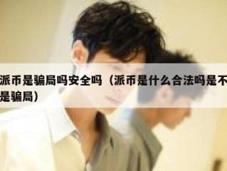 派币是骗局吗安全吗（派币是什么合法吗是不是骗局）
