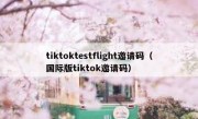 tiktoktestflight邀请码（国际版tiktok邀请码）