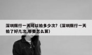 深圳限行一天可以拍多少次?（深圳限行一天拍了好几次,那要怎么算）