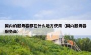 国内的服务器都在什么地方使用（国内服务器服务商）