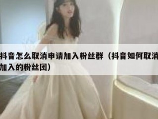 抖音怎么取消申请加入粉丝群（抖音如何取消加入的粉丝团）