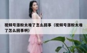视频号涨粉太难了怎么回事（视频号涨粉太难了怎么回事啊）