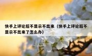 快手上评论后不显示不出来（快手上评论后不显示不出来了怎么办）