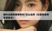 国内云服务器哪家好?怎么选择（云服务器哪家更稳定）