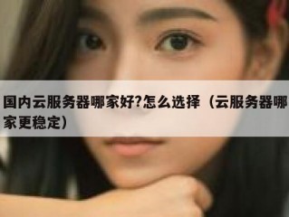 国内云服务器哪家好?怎么选择（云服务器哪家更稳定）