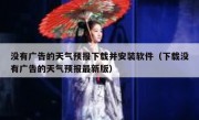 没有广告的天气预报下载并安装软件（下载没有广告的天气预报最新版）