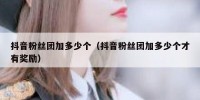 抖音粉丝团加多少个（抖音粉丝团加多少个才有奖励）