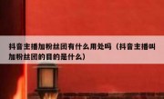 抖音主播加粉丝团有什么用处吗（抖音主播叫加粉丝团的目的是什么）