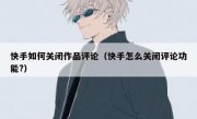 快手如何关闭作品评论（快手怎么关闭评论功能?）