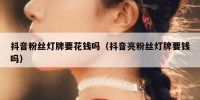 抖音粉丝灯牌要花钱吗（抖音亮粉丝灯牌要钱吗）