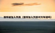 推特被加入列表（推特加入列表对方知道吗）