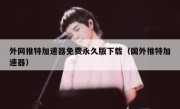 外网推特加速器免费永久版下载（国外推特加速器）