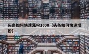 头条如何快速涨粉1000（头条如何快速增粉）