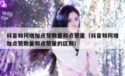 抖音如何增加点赞数量和点赞量（抖音如何增加点赞数量和点赞量的区别）