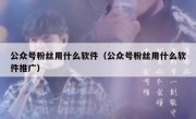 公众号粉丝用什么软件（公众号粉丝用什么软件推广）