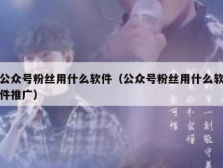 公众号粉丝用什么软件（公众号粉丝用什么软件推广）